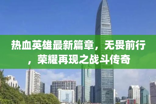 熱血英雄最新篇章,無畏前行,榮耀再現之戰斗傳奇