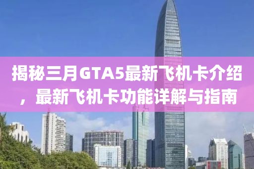 揭秘三月GTA5最新飛機卡介紹,最新飛機卡功能詳解與指南