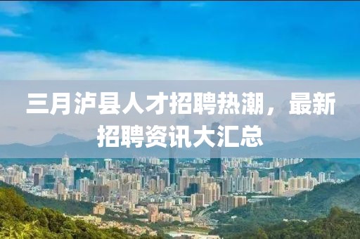 三月瀘縣人才招聘熱潮,最新招聘資訊大匯總