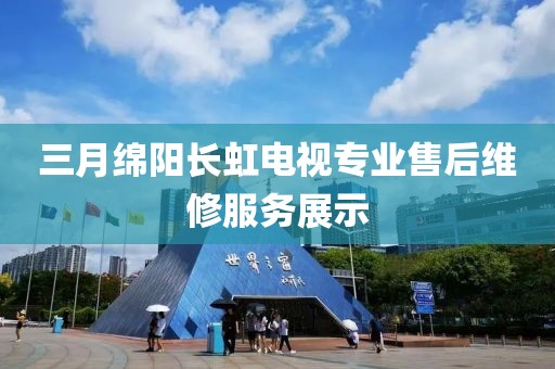 三月綿陽長虹電視專業售后維修服務展示