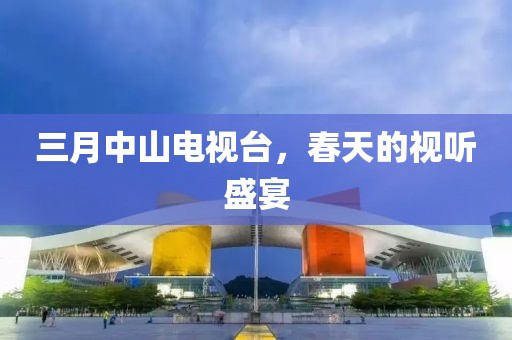 三月中山電視臺(tái),春天的視聽(tīng)盛宴