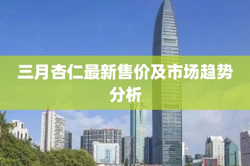 三月杏仁最新售價及市場趨勢分析