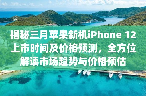 揭秘三月蘋果新機iPhone 12上市時間及價格預(yù)測,全方位解讀市場趨勢與價格預(yù)估