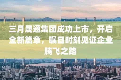 三月晟通集團(tuán)成功上市,開啟全新篇章,矚目時(shí)刻見證企業(yè)騰飛之路