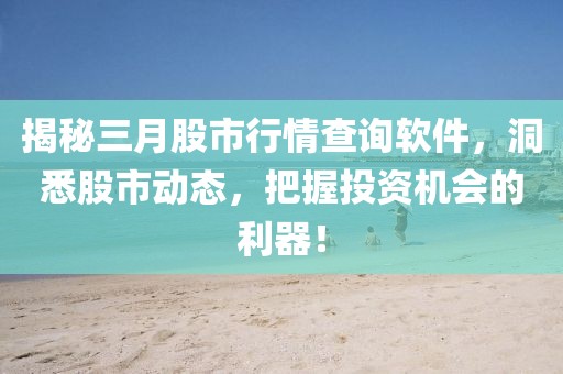 揭秘三月股市行情查詢軟件,洞悉股市動態,把握投資機會的利器!