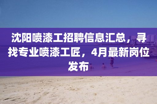沈陽噴漆工招聘信息匯總,尋找專業(yè)噴漆工匠,4月最新崗位發(fā)布