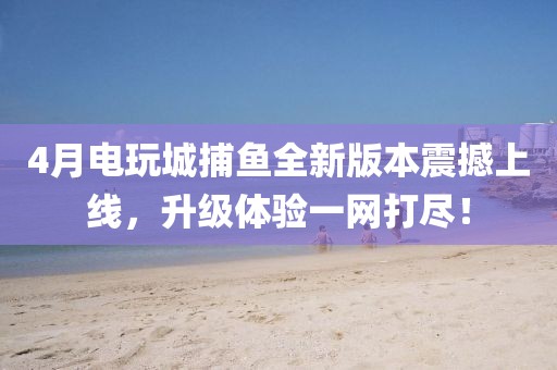 4月電玩城捕魚全新版本震撼上線,升級體驗一網打盡!