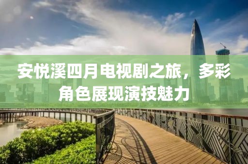 安悅溪四月電視劇之旅，多彩角色展現(xiàn)演技魅力