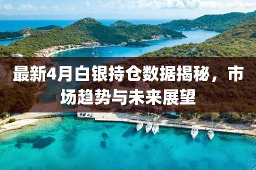 最新4月白銀持倉數據揭秘,市場趨勢與未來展望