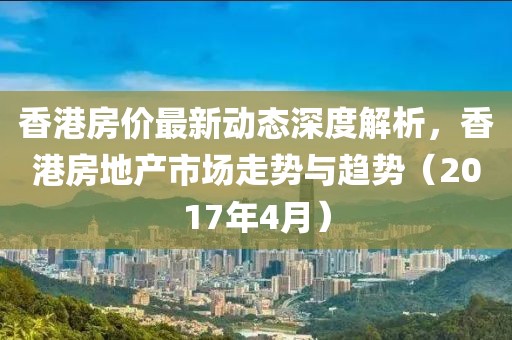 香港房?jī)r(jià)最新動(dòng)態(tài)深度解析,香港房地產(chǎn)市場(chǎng)走勢(shì)與趨勢(shì)(2017年4月)