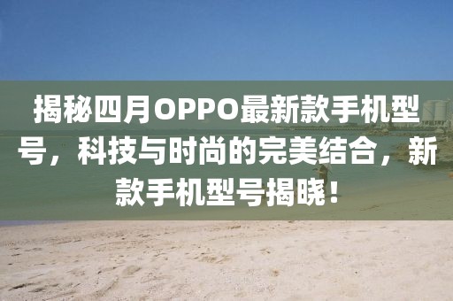 揭秘四月OPPO最新款手機型號,科技與時尚的完美結合,新款手機型號揭曉!