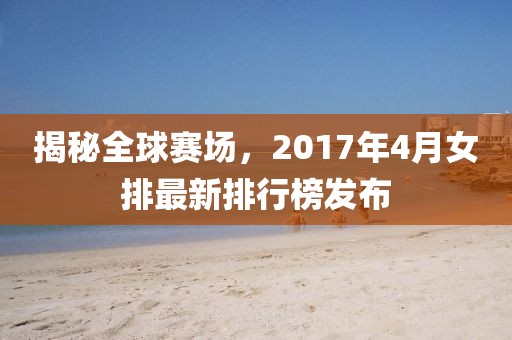 揭秘全球賽場(chǎng),2017年4月女排最新排行榜發(fā)布