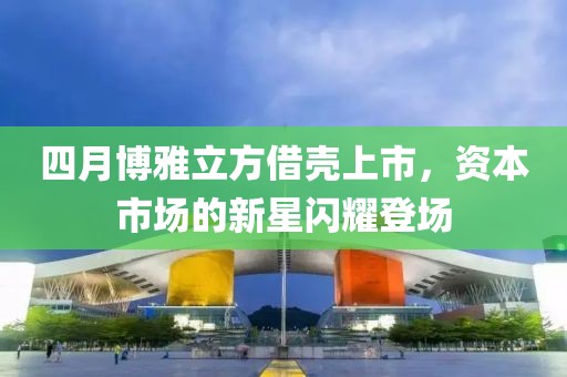 四月博雅立方借殼上市,資本市場的新星閃耀登場