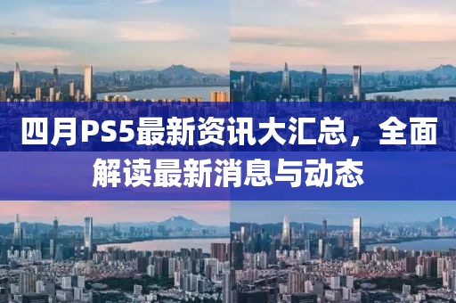 四月PS5最新資訊大匯總,全面解讀最新消息與動態(tài)