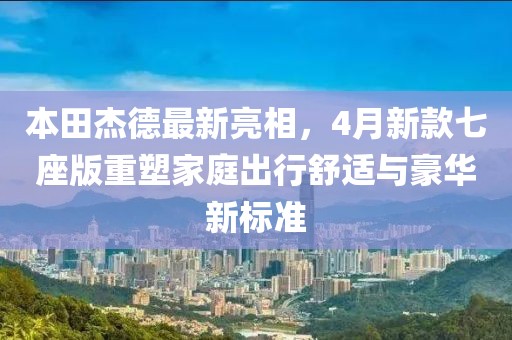 本田杰德最新亮相，4月新款七座版重塑家庭出行舒適與豪華新標準