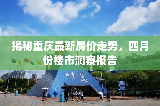 揭秘重慶最新房價走勢,四月份樓市洞察報告