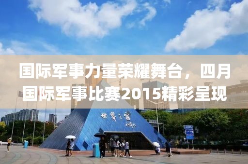 國際軍事力量榮耀舞臺,四月國際軍事比賽2015精彩呈現