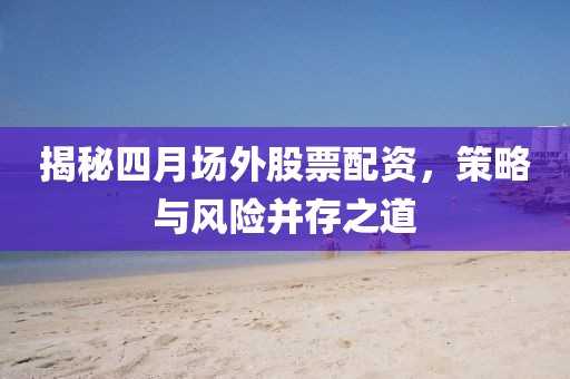 揭秘四月場外股票配資,策略與風險并存之道