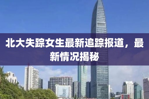 北大失蹤女生最新追蹤報道,最新情況揭秘