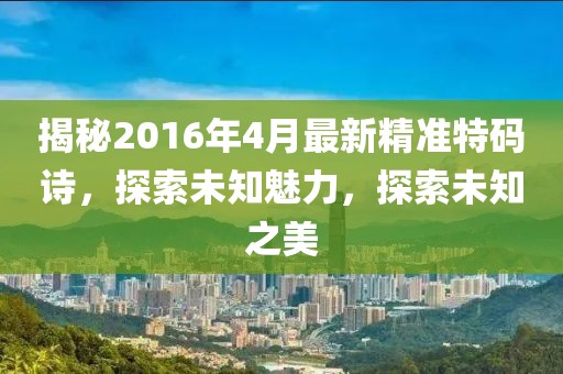 揭秘2016年4月最新精準特碼詩,探索未知魅力,探索未知之美