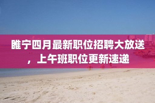 睢寧四月最新職位招聘大放送,上午班職位更新速遞