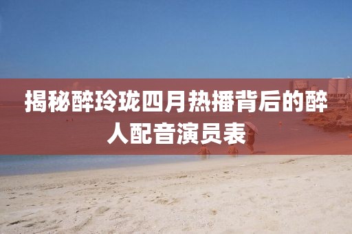 揭秘醉玲瓏四月熱播背后的醉人配音演員表