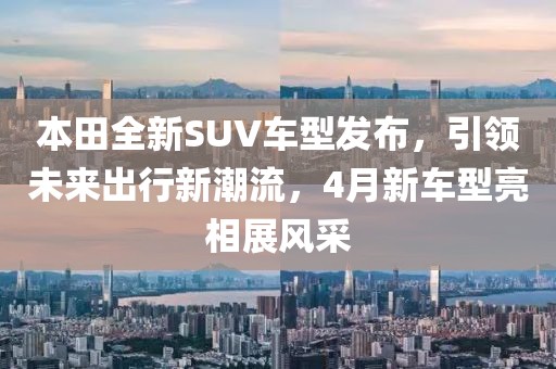 本田全新SUV車型發(fā)布,引領(lǐng)未來(lái)出行新潮流,4月新車型亮相展風(fēng)采