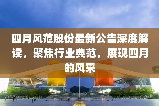 四月風范股份最新公告深度解讀,聚焦行業典范,展現四月的風采