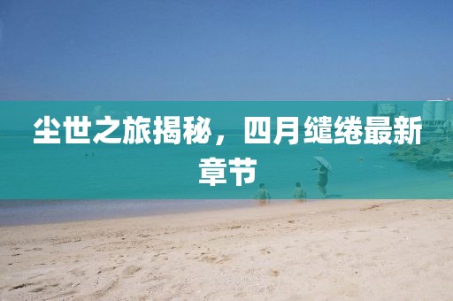 塵世之旅揭秘,四月繾綣最新章節