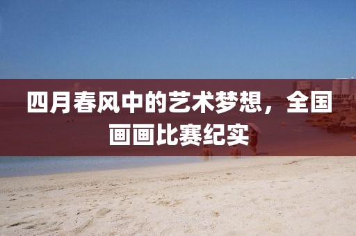 四月春風中的藝術夢想,全國畫畫比賽紀實