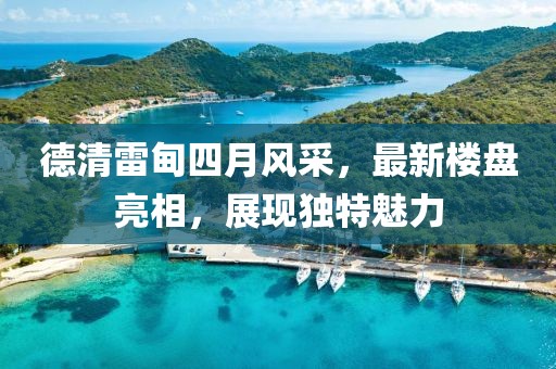 德清雷甸四月風采,最新樓盤亮相,展現獨特魅力