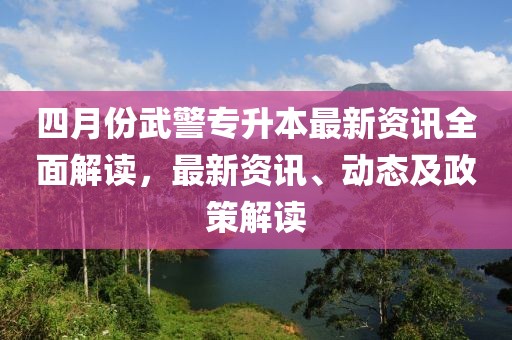 四月份武警專升本最新資訊全面解讀,最新資訊、動(dòng)態(tài)及政策解讀