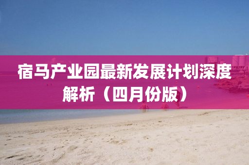 宿馬產業園最新發展計劃深度解析(四月份版)