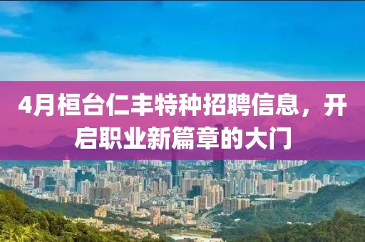 4月桓臺仁豐特種招聘信息,開啟職業新篇章的大門