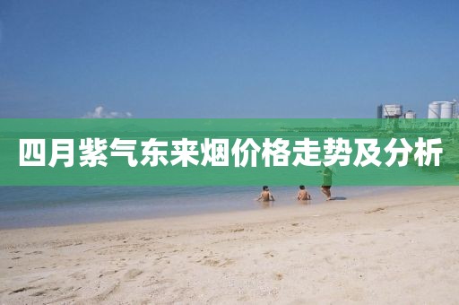 四月紫氣東來煙價格走勢及分析