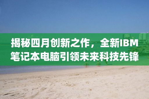 揭秘四月創新之作,全新IBM筆記本電腦引領未來科技先鋒