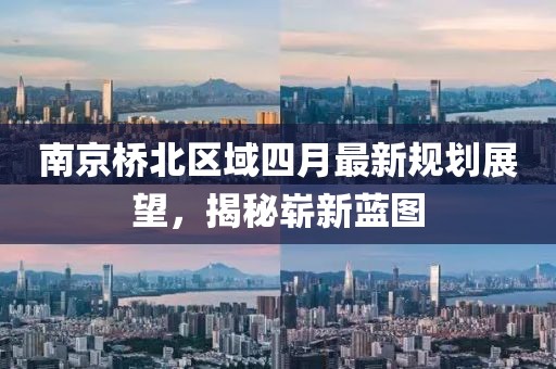 南京橋北區域四月最新規劃展望,揭秘嶄新藍圖