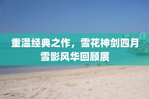 重溫經(jīng)典之作,雪花神劍四月雪影風(fēng)華回顧展