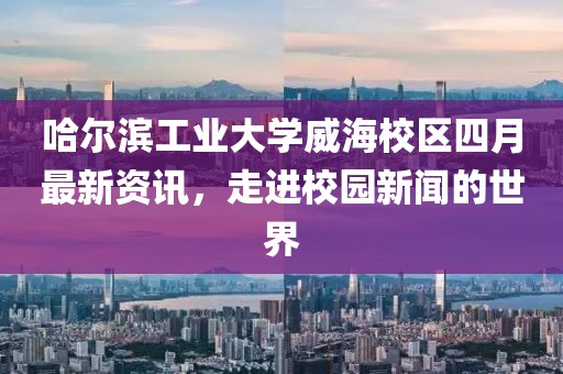 哈爾濱工業大學威海校區四月最新資訊，走進校園新聞的世界