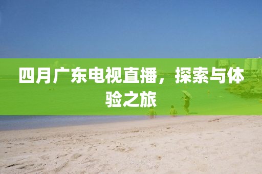 四月廣東電視直播,探索與體驗之旅