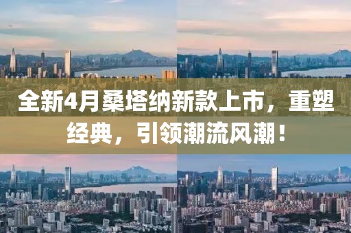 全新4月桑塔納新款上市,重塑經典,引領潮流風潮!