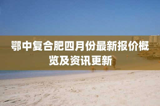 鄂中復(fù)合肥四月份最新報價概覽及資訊更新