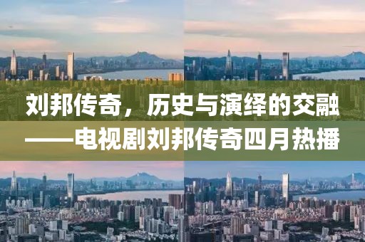 劉邦傳奇,歷史與演繹的交融——電視劇劉邦傳奇四月熱播