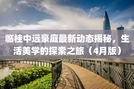 臨桂中遠豪庭最新動態揭秘,生活美學的探索之旅(4月版)