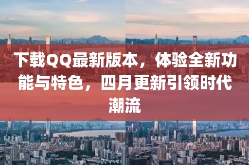 下載QQ最新版本,體驗全新功能與特色,四月更新引領時代潮流
