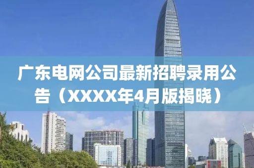 廣東電網(wǎng)公司最新招聘錄用公告(XXXX年4月版揭曉)