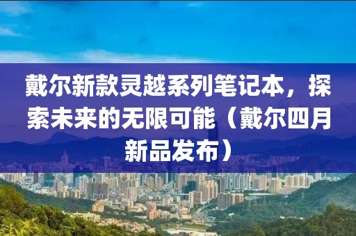 戴爾新款靈越系列筆記本，探索未來的無限可能（戴爾四月新品發(fā)布）