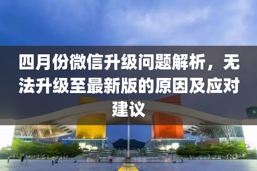 四月份微信升級問題解析,無法升級至最新版的原因及應對建議