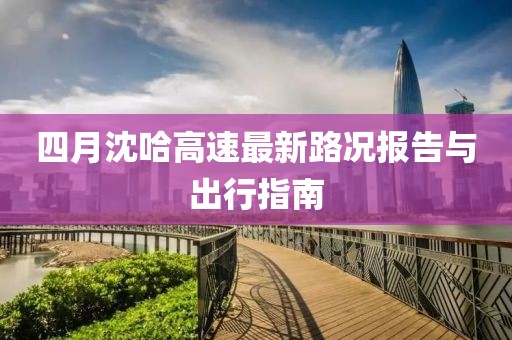 四月沈哈高速最新路況報告與出行指南
