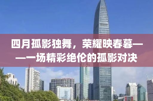 四月孤影獨舞，榮耀映春暮——一場精彩絕倫的孤影對決